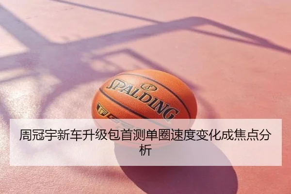 周冠宇新车升级包首测单圈速度变化成焦点分析
