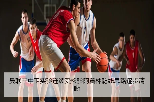 曼联三中卫实验连续受检验阿莫林防线思路逐步清晰