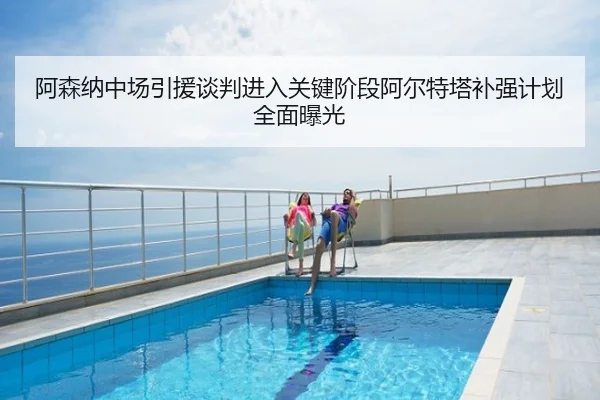 阿森纳中场引援谈判进入关键阶段阿尔特塔补强计划全面曝光