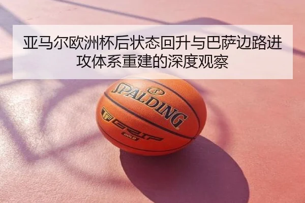亚马尔欧洲杯后状态回升与巴萨边路进攻体系重建的深度观察
