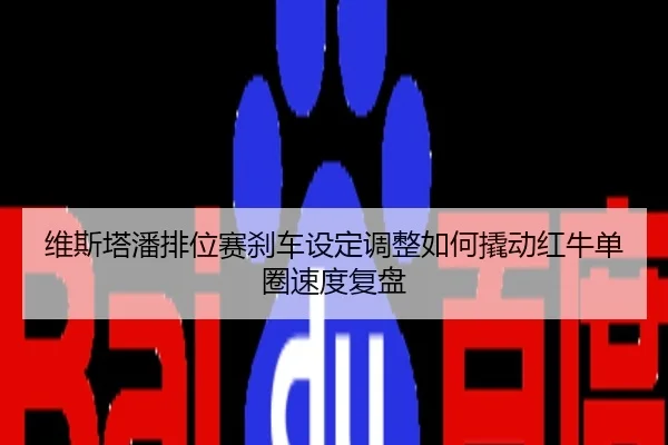 维斯塔潘排位赛刹车设定调整如何撬动红牛单圈速度复盘