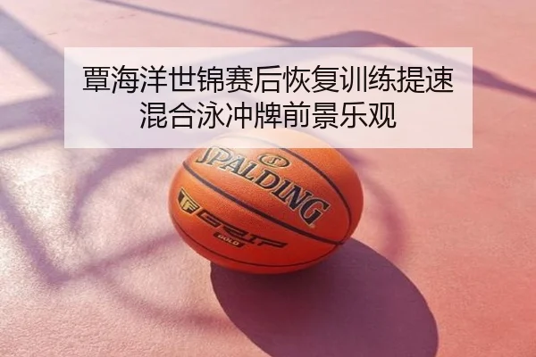 覃海洋世锦赛后恢复训练提速 混合泳冲牌前景乐观