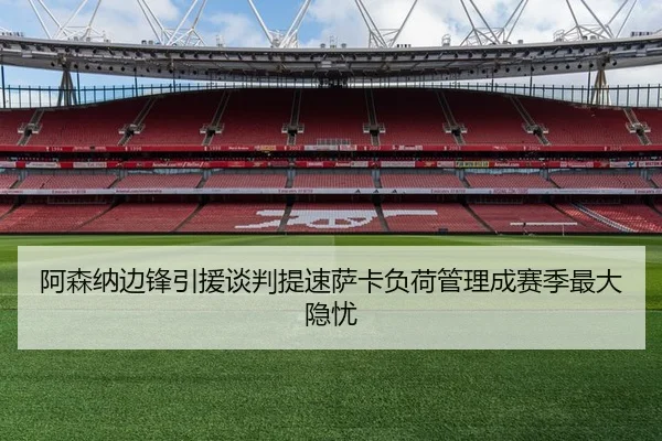 阿森纳边锋引援谈判提速萨卡负荷管理成赛季最大隐忧