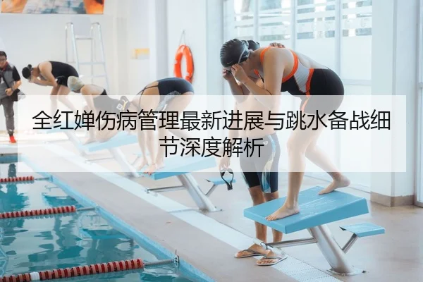 全红婵伤病管理最新进展与跳水备战细节深度解析