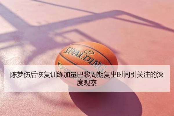 陈梦伤后恢复训练加量巴黎周期复出时间引关注的深度观察