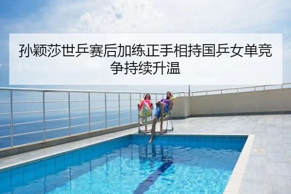孙颖莎世乒赛后加练正手相持国乒女单竞争持续升温